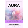 Aura: A Practical Guide to How to See Feel & Heal the Aura (How to Charge Your Energy Field With Light and Spiritual Radiance) - Paperback