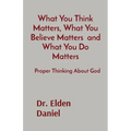 What You Think Matters, What You Believe Matters and What You Do Matters: Proper Thinking About God - Paperback