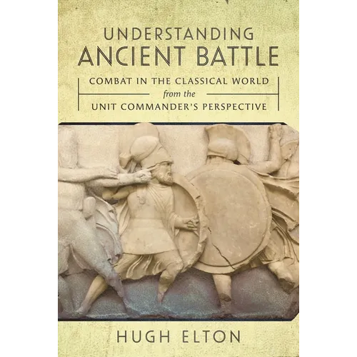 Understanding Ancient Battle: Combat in the Classical World from the Unit Commander's Perspective - Hardcover