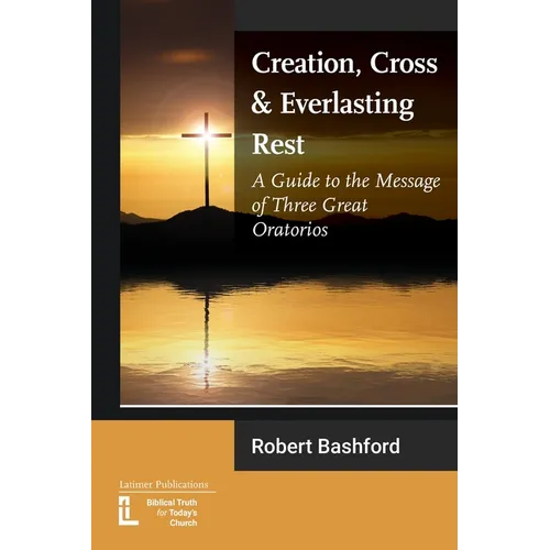 Creation, Cross and Everlasting Rest: A Guide to the Message of Three Great Oratorios - Paperback