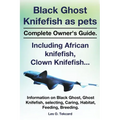 Black Ghost Knifefish as Pets, Incuding African Knifefish, Clown Knifefish... Complete Owner's Guide. Black Ghost, Ghost Knifefish, Selecting, Caring, - Paperback