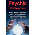 Psychic Development: All you need to know about being psychic, improving psychic ability, mediumship, clairvoyance, and more! - Paperback