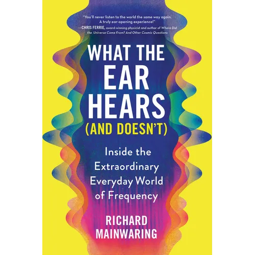 What the Ear Hears (and Doesn't): Inside the Extraordinary Everyday World of Frequency - Paperback