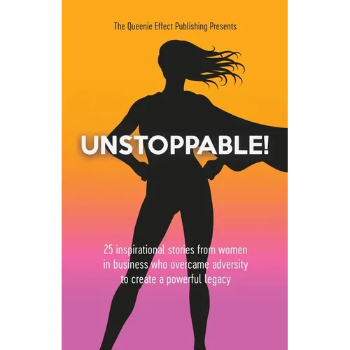 Unstoppable!: 25 Inspirational Stories From Women In Business Who Overcame Adversity To Create A Powerful Legacy - Paperback