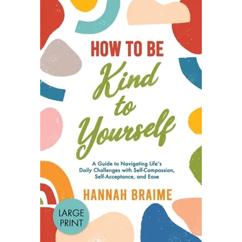 How to Be Kind to Yourself [LARGE PRINT EDITION]: A Guide to Navigating Life's Daily Challenges with Self-Compassion, Self-Acceptance, and Ease - Paperback
