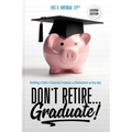 Don't Retire... Graduate!: Building a Path to Financial Freedom and Retirement at Any Age - Paperback