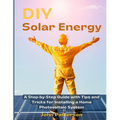 DIY Solar Energy: A Step-by-Step Guide with Tips and Tricks for Installing a Home Photovoltaic System - Paperback