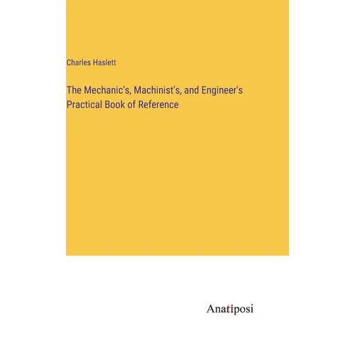 The Mechanic's, Machinist's, and Engineer's Practical Book of Reference - Hardcover