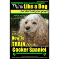 Cocker Spaniel, Cocker Spaniel Training AAA AKC: Think Like a Dog, But Don't Eat Your Poop! Cocker Spaniel Breed Expert Training: Here's EXACTLY How t - Paperback