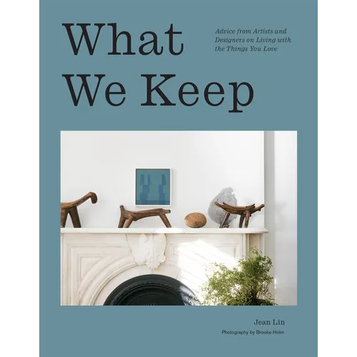 What We Keep: Advice from Artists and Designers on Living with the Things You Love - Hardcover