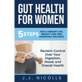 Gut Health for Women: 5 STEPS to a VIBRANT LIFE, WEIGHT LOSS, and HORMONAL BALANCE: Reclaim Control over Your Digestion, Mood, and Overall Health - Paperback