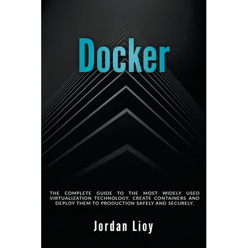Docker: The Complete Guide to the Most Widely Used Virtualization Technology. Create Containers and Deploy them to Production Safely and Securely. - Paperback