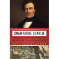 Champagne Charlie: The Frenchman Who Taught Americans to Love Champagne - Hardcover