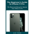 The Beginner's Guide to iPhone 11 Pro: The Illustrated Manual to Operate Your iPhone 11 Pro - Paperback