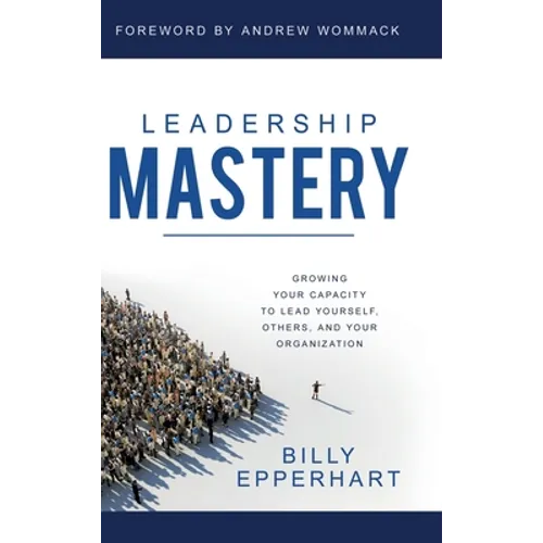 Leadership Mastery: Growing Your Capacity to Lead Yourself, Others, and Your Organization - Hardcover