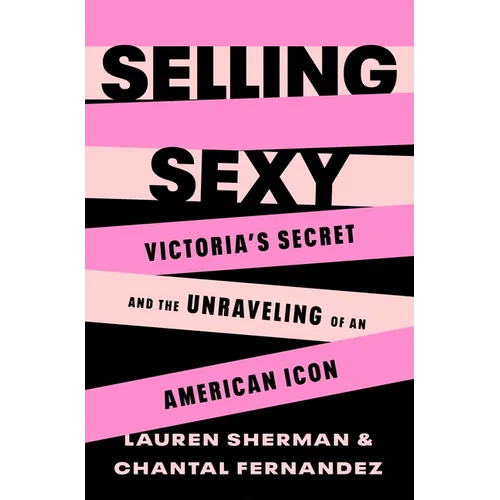 Selling Sexy: Victoria's Secret and the Unraveling of an American Icon - Hardcover