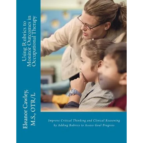 Using Rubrics to Monitor Outcomes in Occupational Therapy: Improve Critical Thinking and Clinical Reasoning by Adding Rubrics to Assess Goal Progress - Paperback