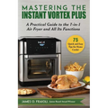 Mastering the Instant Vortex Plus: A Practical Guide to the 7-In-1 Air Fryer and All Its Functions - Paperback