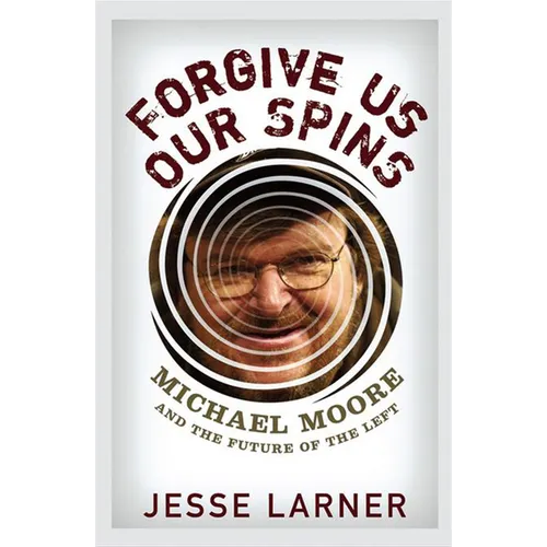 Forgive Us Our Spins: Michael Moore and the Future of the Left - Hardcover