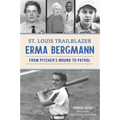St. Louis Trailblazer Erma Bergmann: From Pitcher's Mound to Patrol - Paperback