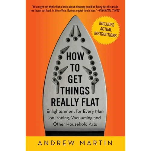 How to Get Things Really Flat: Enlightenment for Every Man on Ironing, Vacuuming and Other Household Arts - Paperback