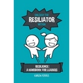 Unleash the Resiliator Within: Resilience: A Handbook for Leaders - Paperback