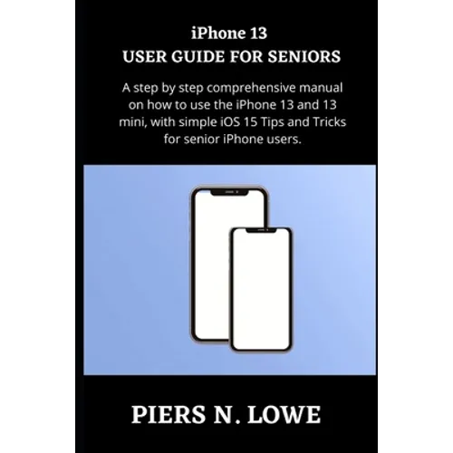 iPhone 13 USER GUIDE FOR SENIORS: A step by step comprehensive manual on how to use the iPhone 13 and 13 mini, with simple iOS 15 Tips and Tricks for - Paperback