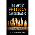 The Art Of Wicca Candle Magic: The Beginner's Guide to Practicing Wiccan Candle Magic - Paperback