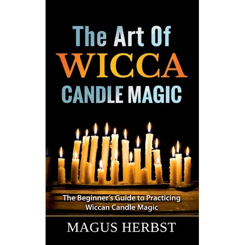 The Art Of Wicca Candle Magic: The Beginner's Guide to Practicing Wiccan Candle Magic - Paperback