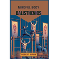 Mindful Body Calisthenics: Achieving Physical and Mental Harmony through Mindful Movement (2024 Guide) - Paperback