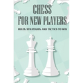 Chess For New Players: Rules, Strategies, And Tactics To Win: Books On Chess For Beginners - Paperback