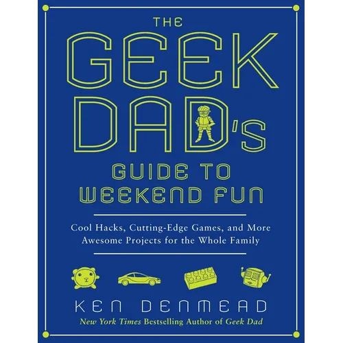 The Geek Dad's Guide to Weekend Fun: Cool Hacks, Cutting-Edge Games, and More Awesome Projects for the Whole Family - Paperback