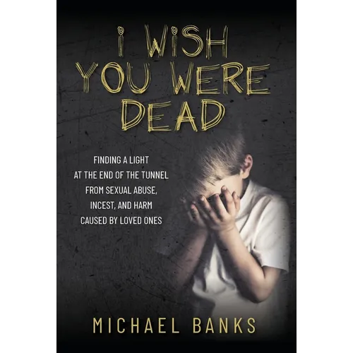 I Wish You Were Dead: Finding a light at the end of the tunnel from sexual abuse, incest, and harm caused by loved ones - Hardcover