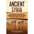 Ancient Syria: A Captivating Guide from the Eblaites and Akkadians through the Arameans and Assyrians to the Seleucids, Romans, and Byzantines - Hardcover