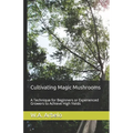 Cultivating Magic Mushrooms: A Technique for Beginners or Experienced Growers to Achieve High Yields - Paperback