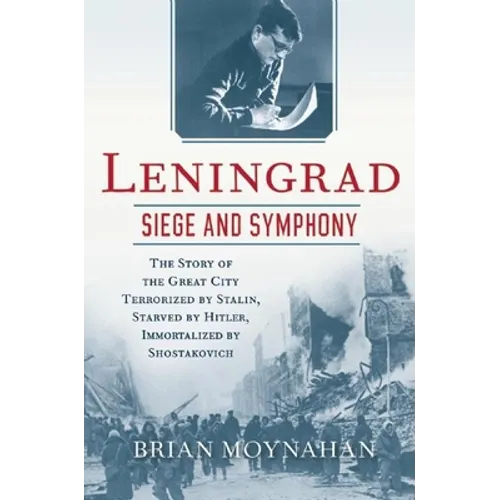 Leningrad: Siege and Symphony: The Story of the Great City Terrorized by Stalin, Starved by Hitler, Immortalized by Shostakovich - Paperback