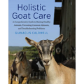 Holistic Goat Care: A Comprehensive Guide to Raising Healthy Animals, Preventing Common Ailments, and Troubleshooting Problems - Paperback