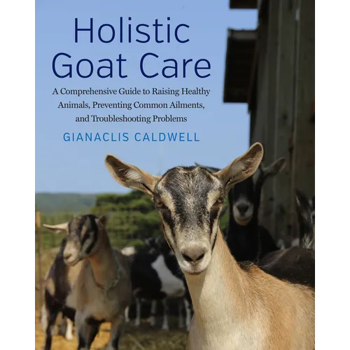 Holistic Goat Care: A Comprehensive Guide to Raising Healthy Animals, Preventing Common Ailments, and Troubleshooting Problems - Paperback