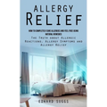 Allergy Relief: How to Completely Cure Allergies and Feel Free Using Natural Remedies (The Truth about Allergic Reactions, Allergy Symptoms and Allerg - Paperback