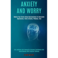 Anxiety and Worry: Rewire Your Brain Using Neuroscience to Overcome Depression, Panic Attacks, Phobias, Fear (End Jealousy and Insecurity Increase Con - Paperback