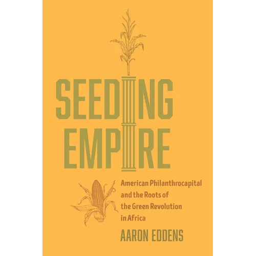 Seeding Empire: American Philanthrocapital and the Roots of the Green Revolution in Africa - Hardcover