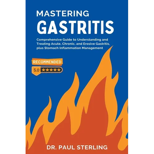 Mastering Gastritis: Comprehensive Guide to Understanding and Treating Acute, Chronic, and Erosive Gastritis, plus Stomach Inflammation Management - Paperback