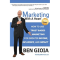 Marketing With A Heart: How To Use Trust Based Marketing For Greater Income, Influence, and Impact - Paperback