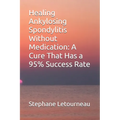 Healing Ankylosing Spondylitis Without Medication: A Cure That Has a 95% Success Rate - Paperback