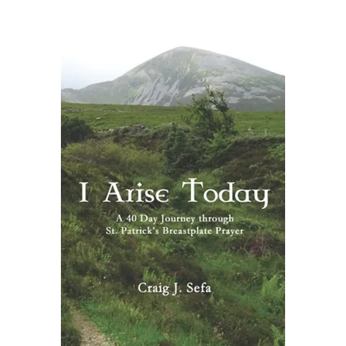 I Arise Today: A 40 Day Journey Through St. Patrick's Breastplate Prayer - Paperback
