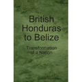 British Honduras to Belize: Transformation of a Nation - Paperback