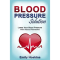 Blood Pressure: Blood Pressure Solution - Lower Your Blood Pressure With Natural Remedies - Paperback