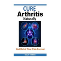 Cure Arthritis Naturally - Get Rid of Your Pain Forever - Paperback