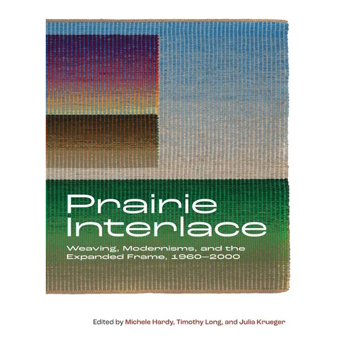 Prairie Interlace: Weaving, Modernisms, and the Expanded Frame, 1960-2000 - Hardcover