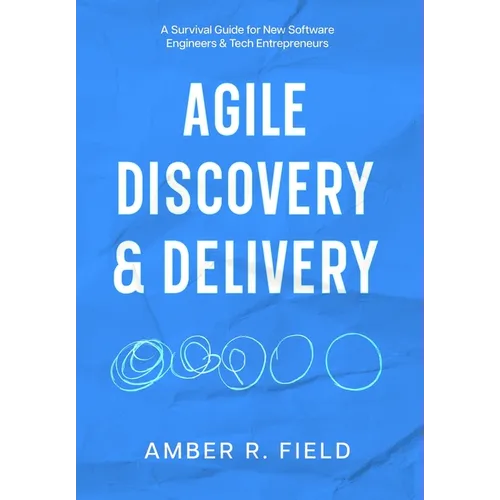 Agile Discovery & Delivery: A Survival Guide for New Software Engineers & Tech Entrepreneurs - Hardcover